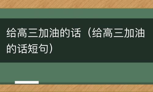 给高三加油的话（给高三加油的话短句）