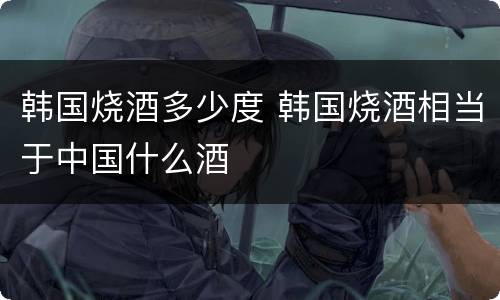 韩国烧酒多少度 韩国烧酒相当于中国什么酒
