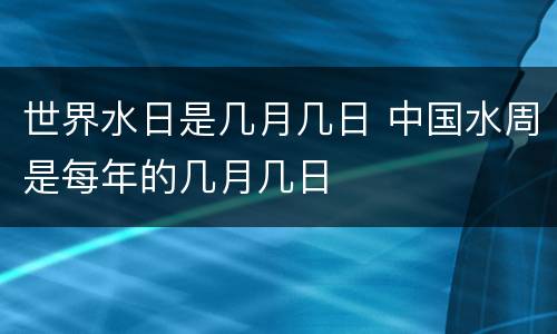 世界水日是几月几日 中国水周是每年的几月几日