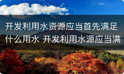 开发利用水资源应当首先满足什么用水 开发利用水源应当满足