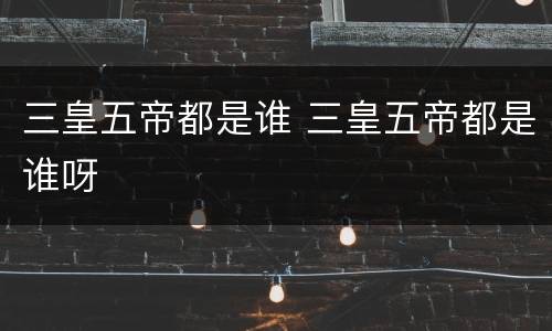 三皇五帝都是谁 三皇五帝都是谁呀