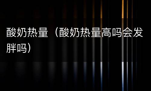 酸奶热量（酸奶热量高吗会发胖吗）