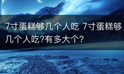 7寸蛋糕够几个人吃 7寸蛋糕够几个人吃?有多大个?