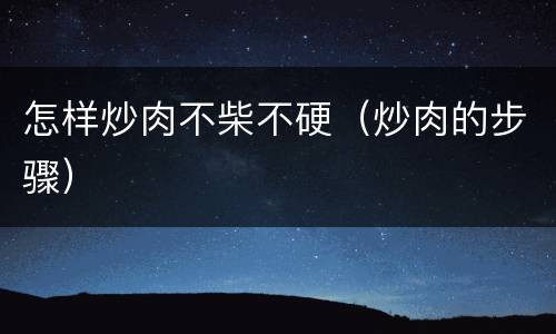 怎样炒肉不柴不硬（炒肉的步骤）