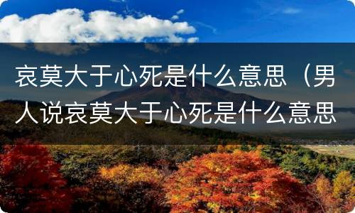 哀莫大于心死是什么意思（男人说哀莫大于心死是什么意思）