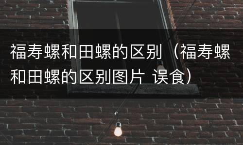 福寿螺和田螺的区别（福寿螺和田螺的区别图片 误食）
