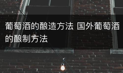 葡萄酒的酿造方法 国外葡萄酒的酿制方法