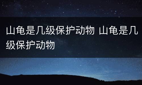 山龟是几级保护动物 山龟是几级保护动物
