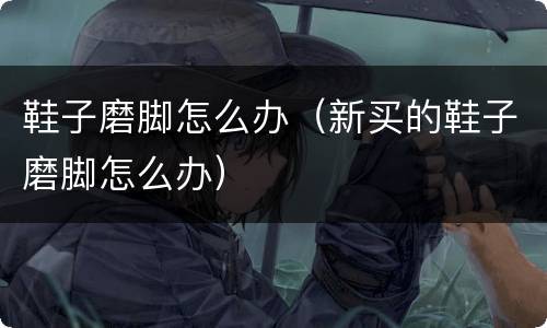 鞋子磨脚怎么办（新买的鞋子磨脚怎么办）