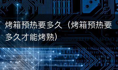 烤箱预热要多久（烤箱预热要多久才能烤熟）