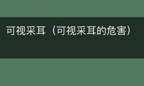可视采耳（可视采耳的危害）