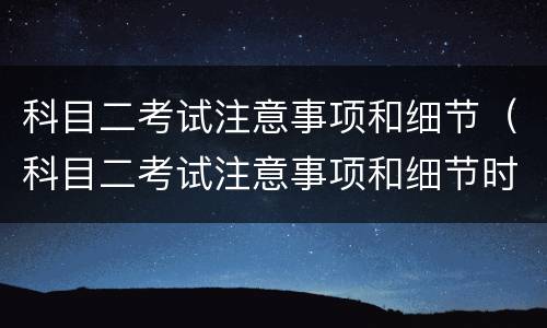 科目二考试注意事项和细节（科目二考试注意事项和细节时间）