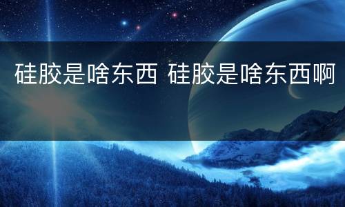 硅胶是啥东西 硅胶是啥东西啊