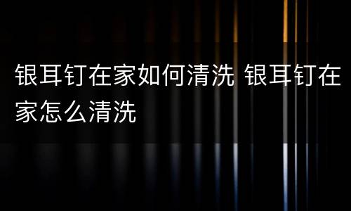 银耳钉在家如何清洗 银耳钉在家怎么清洗
