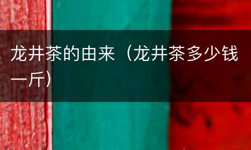 龙井茶的由来（龙井茶多少钱一斤）
