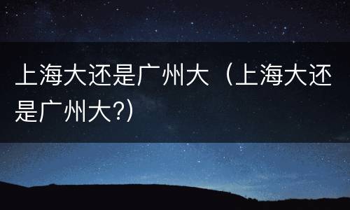 上海大还是广州大（上海大还是广州大?）