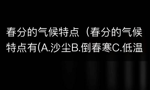 春分的气候特点（春分的气候特点有(A.沙尘B.倒春寒C.低温阴雨D.春旱）