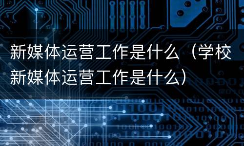 新媒体运营工作是什么（学校新媒体运营工作是什么）