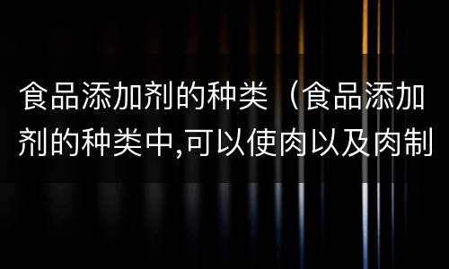 食品添加剂的种类（食品添加剂的种类中,可以使肉以及肉制品）