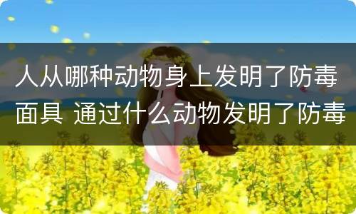 人从哪种动物身上发明了防毒面具 通过什么动物发明了防毒面具