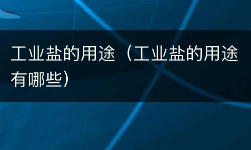 工业盐的用途（工业盐的用途有哪些）