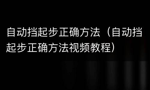 自动挡起步正确方法（自动挡起步正确方法视频教程）