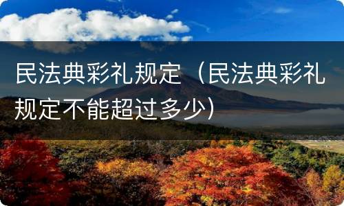 民法典彩礼规定（民法典彩礼规定不能超过多少）