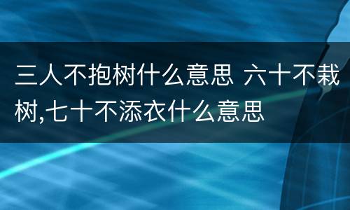 三人不抱树什么意思 六十不栽树,七十不添衣什么意思