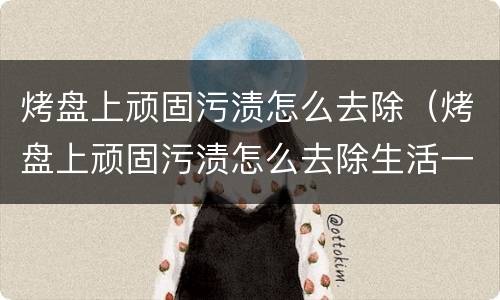 烤盘上顽固污渍怎么去除（烤盘上顽固污渍怎么去除生活一点通）