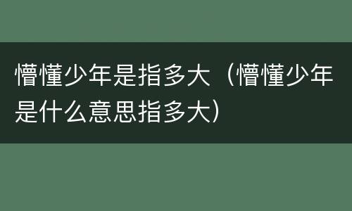 懵懂少年是指多大（懵懂少年是什么意思指多大）