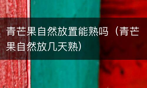 青芒果自然放置能熟吗（青芒果自然放几天熟）