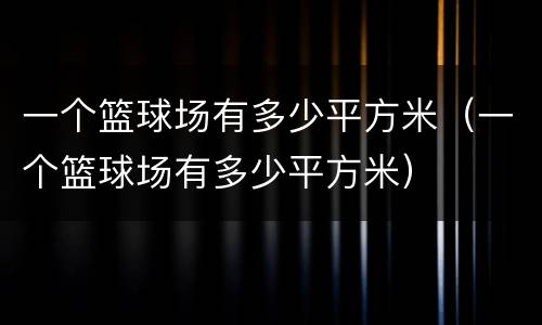 一个篮球场有多少平方米（一个篮球场有多少平方米）