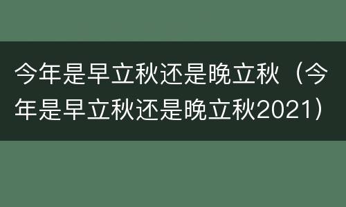 今年是早立秋还是晚立秋（今年是早立秋还是晚立秋2021）