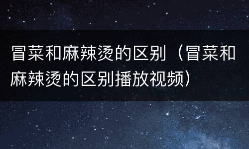 冒菜和麻辣烫的区别（冒菜和麻辣烫的区别播放视频）