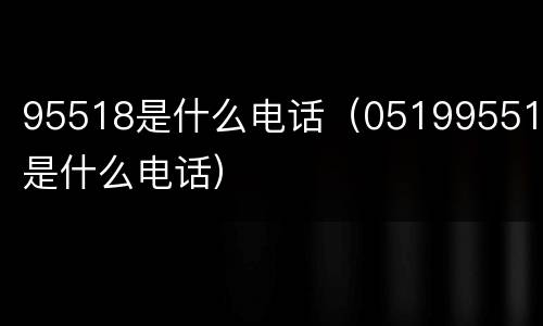 95518是什么电话（051995518是什么电话）