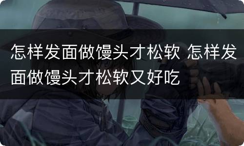 怎样发面做馒头才松软 怎样发面做馒头才松软又好吃