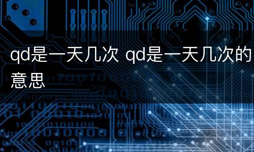 qd是一天几次 qd是一天几次的意思