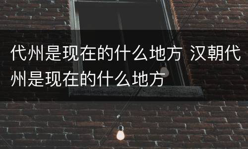 代州是现在的什么地方 汉朝代州是现在的什么地方