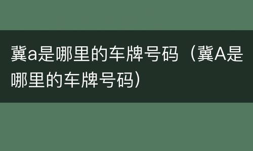 冀a是哪里的车牌号码（冀A是哪里的车牌号码）