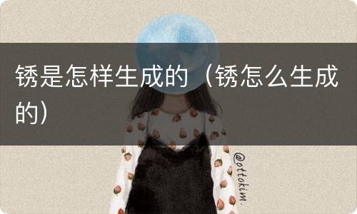 锈是怎样生成的（锈怎么生成的）