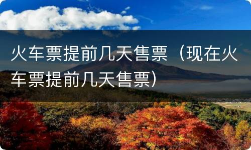 火车票提前几天售票（现在火车票提前几天售票）
