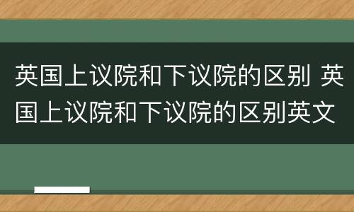 英国上议院和下议院的区别 英国上议院和下议院的区别英文