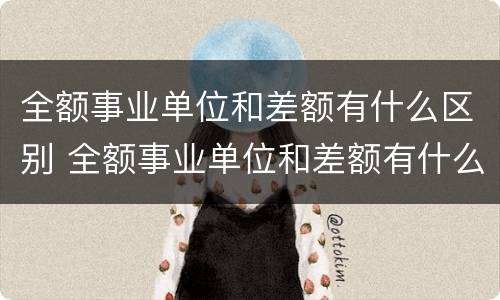 全额事业单位和差额有什么区别 全额事业单位和差额有什么区别自收自支
