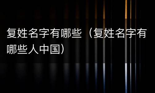 复姓名字有哪些（复姓名字有哪些人中国）
