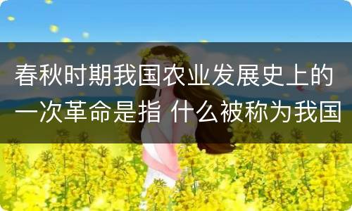 春秋时期我国农业发展史上的一次革命是指 什么被称为我国春秋时期农业发展史上的一次革命