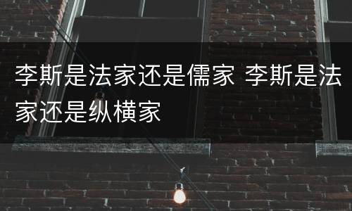 李斯是法家还是儒家 李斯是法家还是纵横家