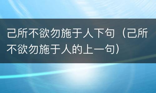 己所不欲勿施于人下句（己所不欲勿施于人的上一句）