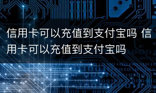 信用卡可以充值到支付宝吗 信用卡可以充值到支付宝吗