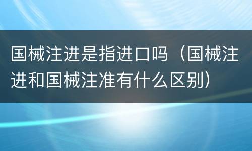 国械注进是指进口吗（国械注进和国械注准有什么区别）
