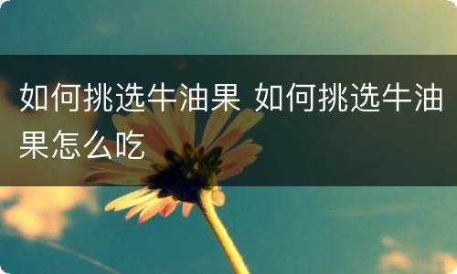 如何挑选牛油果 如何挑选牛油果怎么吃